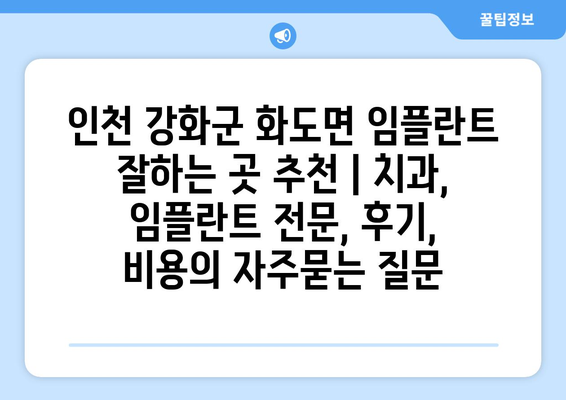 인천 강화군 화도면 임플란트 잘하는 곳 추천 | 치과, 임플란트 전문, 후기, 비용