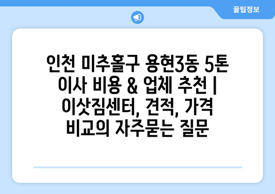 인천 미추홀구 용현3동 5톤 이사 비용 & 업체 추천 | 이삿짐센터, 견적, 가격 비교