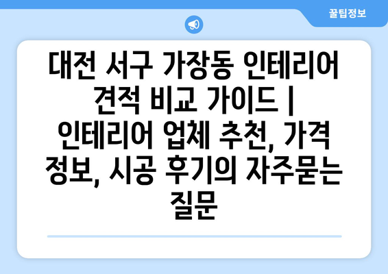 대전 서구 가장동 인테리어 견적 비교 가이드 | 인테리어 업체 추천, 가격 정보, 시공 후기