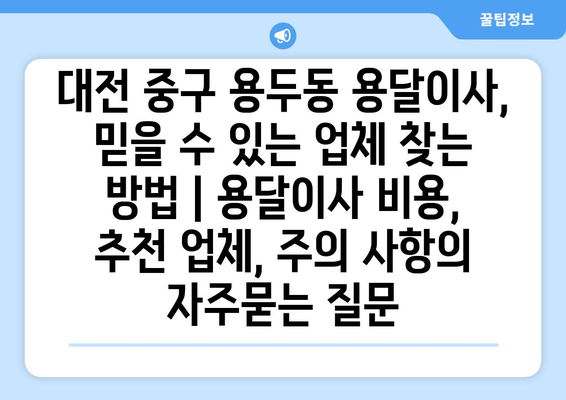 대전 중구 용두동 용달이사, 믿을 수 있는 업체 찾는 방법 | 용달이사 비용, 추천 업체, 주의 사항