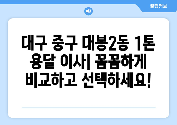 대구 중구 대봉2동 1톤 용달 이사 전문 업체 비교 가이드 | 저렴하고 안전한 이삿짐센터 찾기