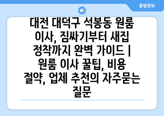 대전 대덕구 석봉동 원룸 이사, 짐싸기부터 새집 정착까지 완벽 가이드 | 원룸 이사 꿀팁, 비용 절약, 업체 추천