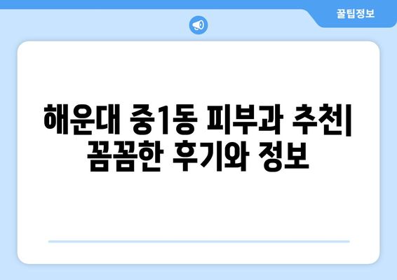 부산 해운대 중1동 피부과 추천| 꼼꼼한 후기와 정보 | 피부과, 진료, 후기, 추천, 해운대, 중1동, 부산