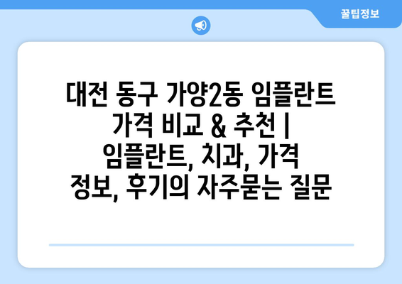 대전 동구 가양2동 임플란트 가격 비교 & 추천 | 임플란트, 치과, 가격 정보, 후기