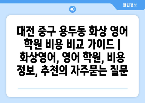 대전 중구 용두동 화상 영어 학원 비용 비교 가이드 | 화상영어, 영어 학원, 비용 정보, 추천