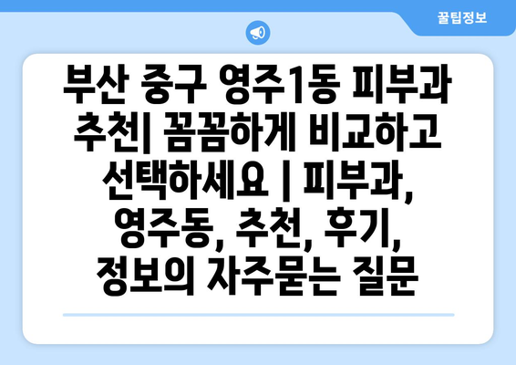 부산 중구 영주1동 피부과 추천| 꼼꼼하게 비교하고 선택하세요 | 피부과, 영주동, 추천, 후기, 정보