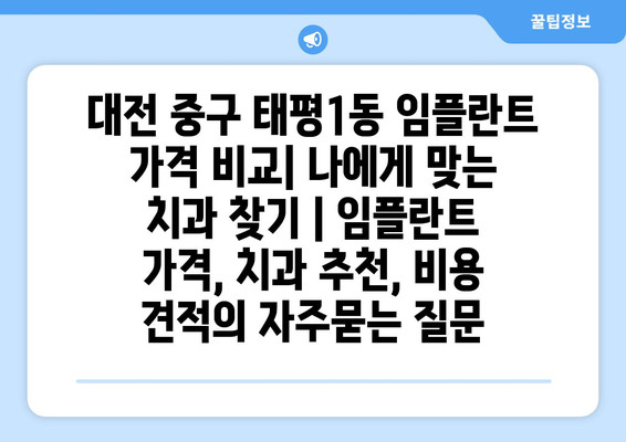 대전 중구 태평1동 임플란트 가격 비교| 나에게 맞는 치과 찾기 | 임플란트 가격, 치과 추천, 비용 견적