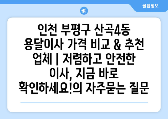 인천 부평구 산곡4동 용달이사 가격 비교 & 추천 업체 | 저렴하고 안전한 이사, 지금 바로 확인하세요!