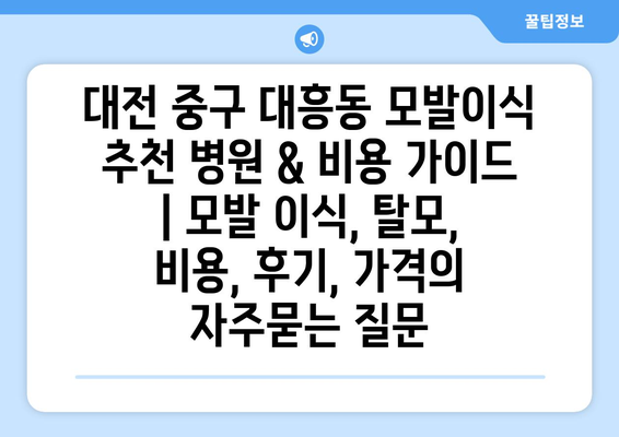 대전 중구 대흥동 모발이식 추천 병원 & 비용 가이드 | 모발 이식, 탈모, 비용, 후기, 가격