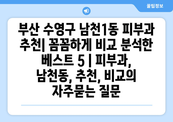 부산 수영구 남천1동 피부과 추천| 꼼꼼하게 비교 분석한 베스트 5 | 피부과, 남천동, 추천, 비교