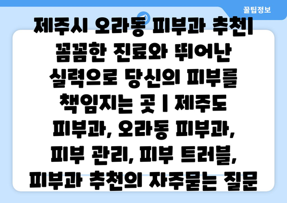 제주시 오라동 피부과 추천| 꼼꼼한 진료와 뛰어난 실력으로 당신의 피부를 책임지는 곳 | 제주도 피부과, 오라동 피부과, 피부 관리, 피부 트러블, 피부과 추천