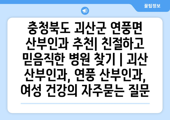 충청북도 괴산군 연풍면 산부인과 추천| 친절하고 믿음직한 병원 찾기 | 괴산 산부인과, 연풍 산부인과, 여성 건강