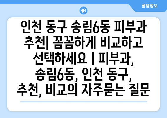 인천 동구 송림6동 피부과 추천| 꼼꼼하게 비교하고 선택하세요 | 피부과, 송림6동, 인천 동구, 추천, 비교