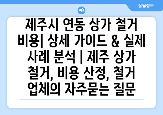 제주시 연동 상가 철거 비용| 상세 가이드 & 실제 사례 분석 | 제주 상가 철거, 비용 산정, 철거 업체