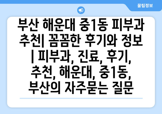 부산 해운대 중1동 피부과 추천| 꼼꼼한 후기와 정보 | 피부과, 진료, 후기, 추천, 해운대, 중1동, 부산