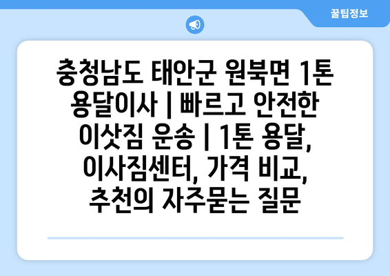 충청남도 태안군 원북면 1톤 용달이사 | 빠르고 안전한 이삿짐 운송 | 1톤 용달, 이사짐센터, 가격 비교, 추천