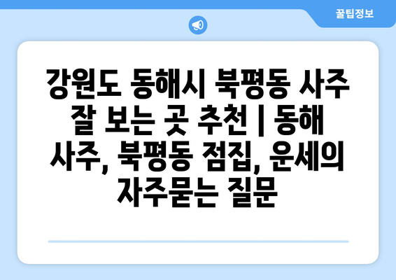 강원도 동해시 북평동 사주 잘 보는 곳 추천 | 동해 사주, 북평동 점집, 운세