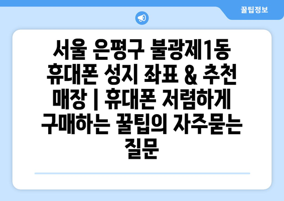 서울 은평구 불광제1동 휴대폰 성지 좌표 & 추천 매장 | 휴대폰 저렴하게 구매하는 꿀팁