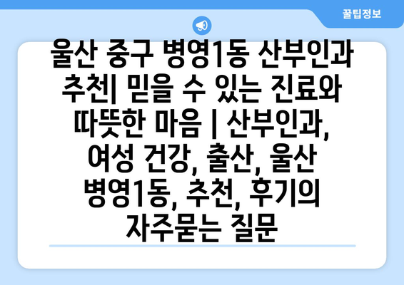 울산 중구 병영1동 산부인과 추천| 믿을 수 있는 진료와 따뜻한 마음 | 산부인과, 여성 건강, 출산, 울산 병영1동, 추천, 후기