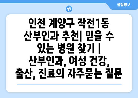 인천 계양구 작전1동 산부인과 추천| 믿을 수 있는 병원 찾기 | 산부인과, 여성 건강, 출산, 진료