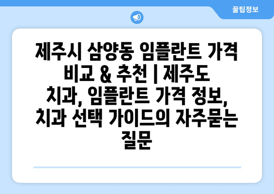 제주시 삼양동 임플란트 가격 비교 & 추천 | 제주도 치과, 임플란트 가격 정보, 치과 선택 가이드