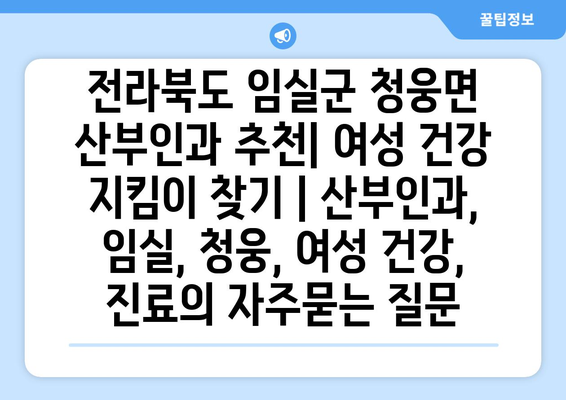 전라북도 임실군 청웅면 산부인과 추천| 여성 건강 지킴이 찾기 | 산부인과, 임실, 청웅, 여성 건강, 진료