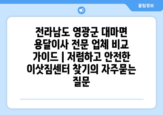 전라남도 영광군 대마면 용달이사 전문 업체 비교 가이드 | 저렴하고 안전한 이삿짐센터 찾기