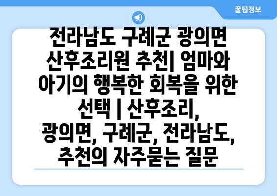 전라남도 구례군 광의면 산후조리원 추천| 엄마와 아기의 행복한 회복을 위한 선택 | 산후조리,  광의면, 구례군, 전라남도, 추천