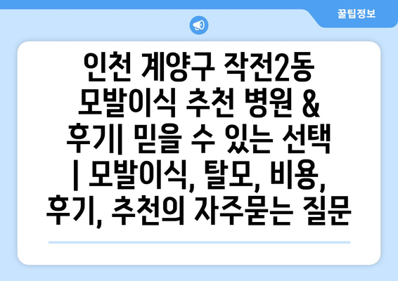 인천 계양구 작전2동 모발이식 추천 병원 & 후기| 믿을 수 있는 선택 | 모발이식, 탈모, 비용, 후기, 추천