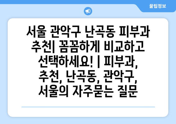 서울 관악구 난곡동 피부과 추천| 꼼꼼하게 비교하고 선택하세요! | 피부과, 추천, 난곡동, 관악구, 서울